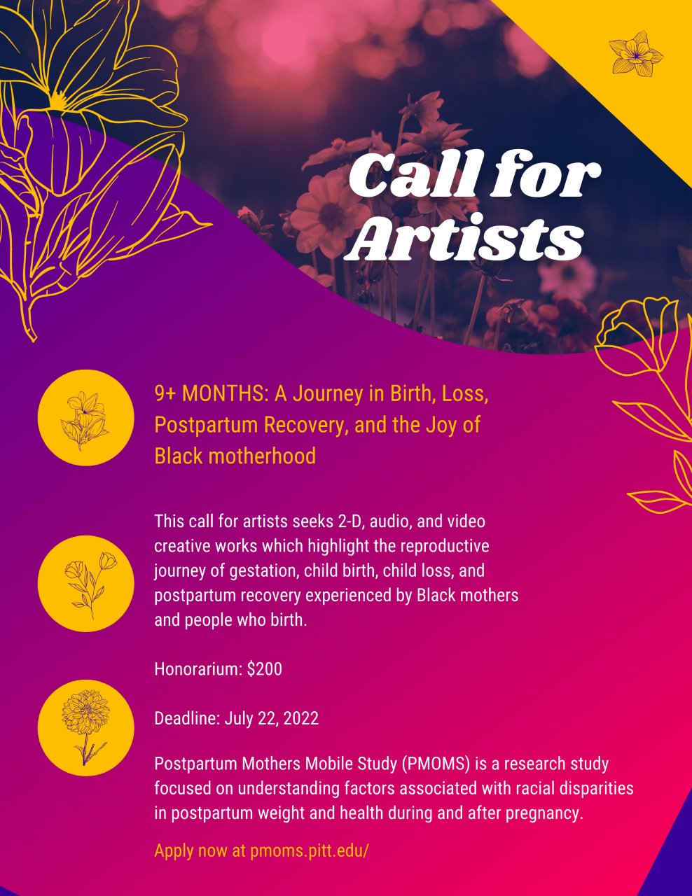 Call for Artists; 9+ MONTHS: A Journey in Birth, Loss, Postpartum Recovery, and the Joy of Black Motherhood; This call for artists seeks 2-D, audio, and video creative works which highlight the reproductive journey of gestation, child birth, child loss, and postpartum recovery experienced by Black mothers and people who give birth.; Honorarium: $200; Deadline: July 22, 2022